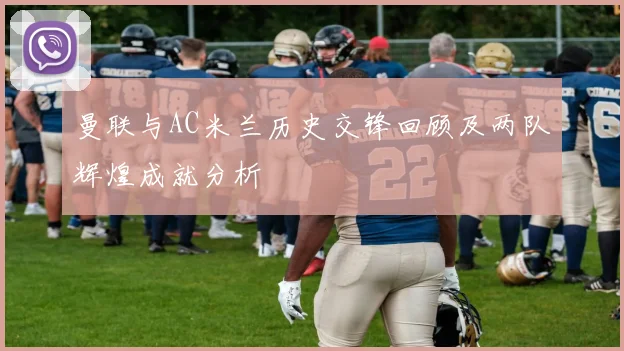 曼联与AC米兰历史交锋回顾及两队辉煌成就分析