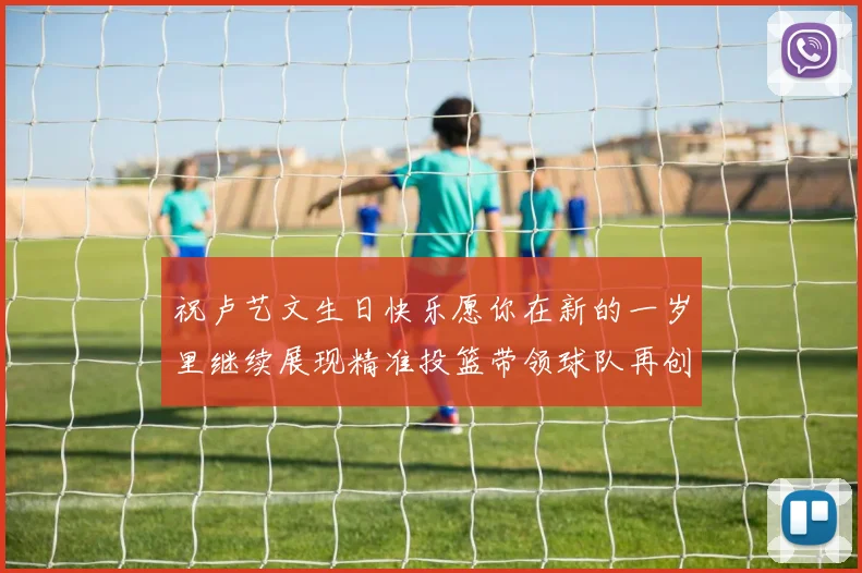 祝卢艺文生日快乐愿你在新的一岁里继续展现精准投篮带领球队再创辉煌成就