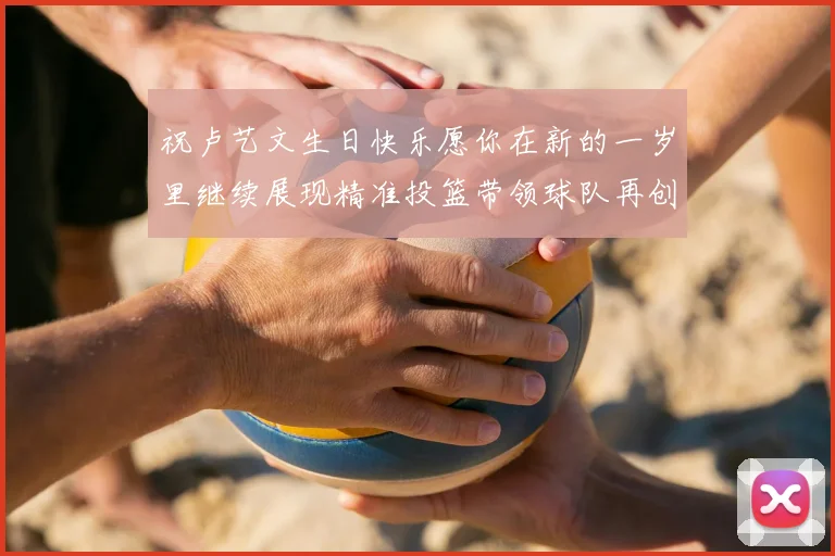 祝卢艺文生日快乐愿你在新的一岁里继续展现精准投篮带领球队再创辉煌成就