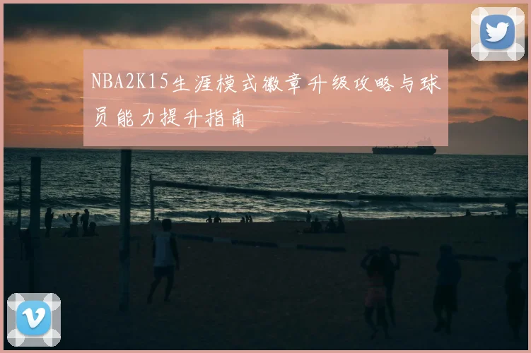 NBA2K15生涯模式徽章升级攻略与球员能力提升指南