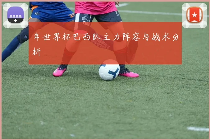 年世界杯巴西队主力阵容与战术分析