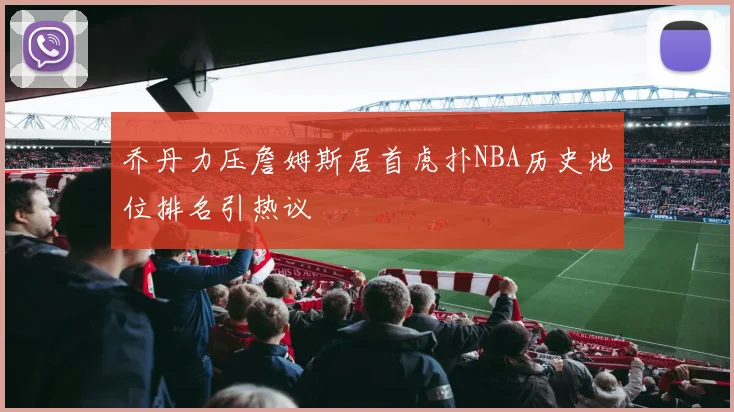 乔丹力压詹姆斯居首虎扑NBA历史地位排名引热议