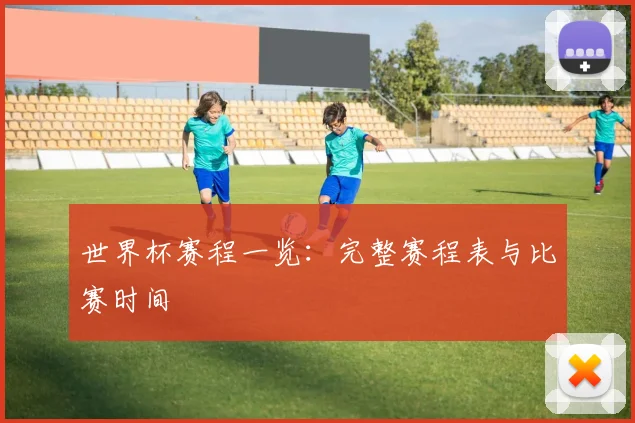世界杯赛程一览:完整赛程表与比赛时间