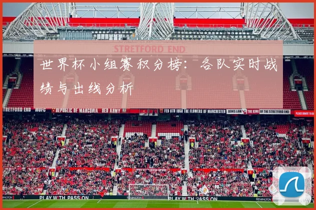 世界杯小组赛积分榜:各队实时战绩与出线分析