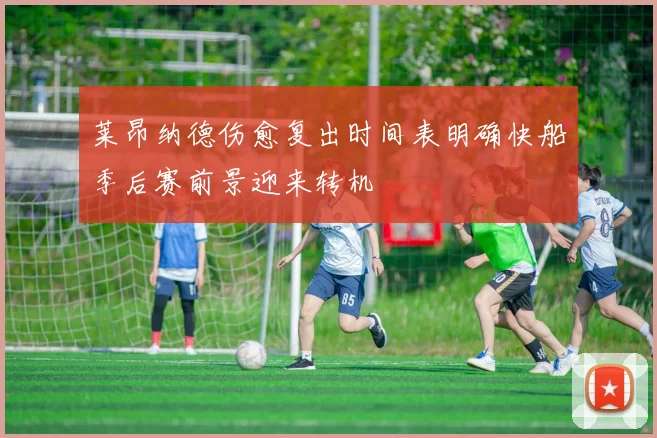 莱昂纳德伤愈复出时间表明确快船季后赛前景迎来转机