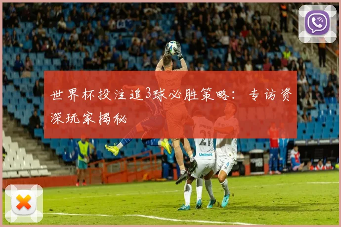 世界杯投注追3球必胜策略:专访资深玩家揭秘