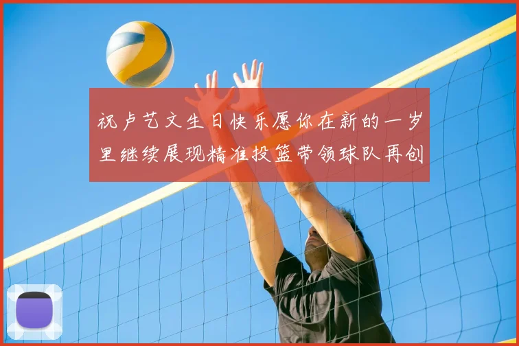 祝卢艺文生日快乐愿你在新的一岁里继续展现精准投篮带领球队再创辉煌成就