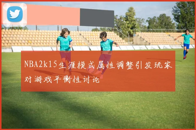 NBA2k15生涯模式属性调整引发玩家对游戏平衡性讨论