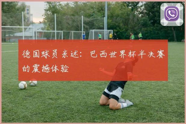 德国球员亲述:巴西世界杯半决赛的震撼体验