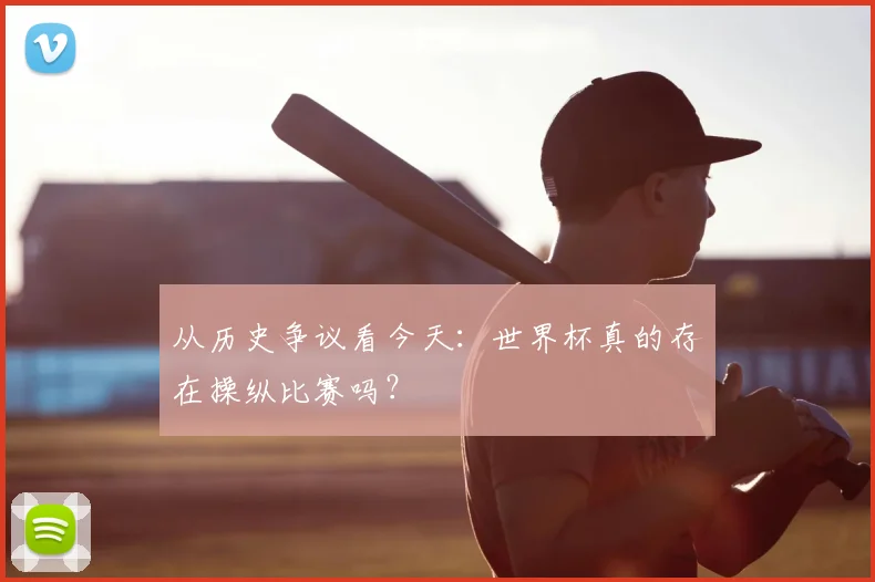 从历史争议看今天:世界杯真的存在操纵比赛吗?