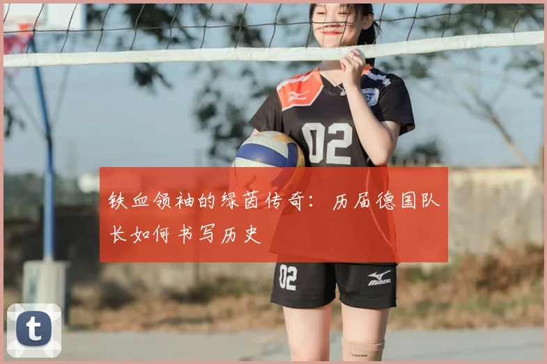 铁血领袖的绿茵传奇：历届德国队长如何书写历史