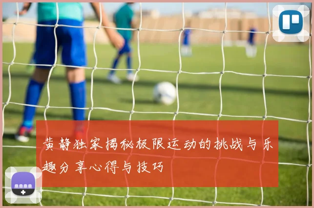 黄静独家揭秘极限运动的挑战与乐趣分享心得与技巧