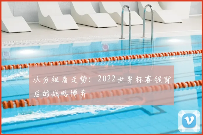 从分组看走势:2022世界杯赛程背后的战略博弈