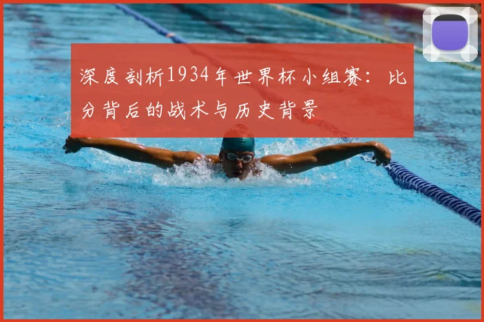 深度剖析1934年世界杯小组赛:比分背后的战术与历史背景