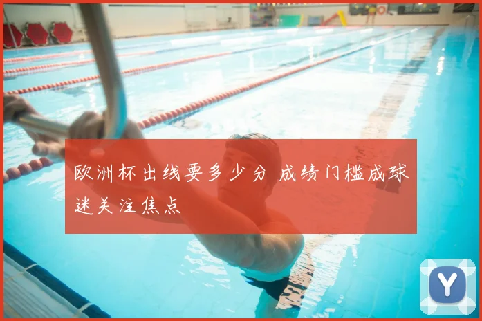 欧洲杯出线要多少分 成绩门槛成球迷关注焦点