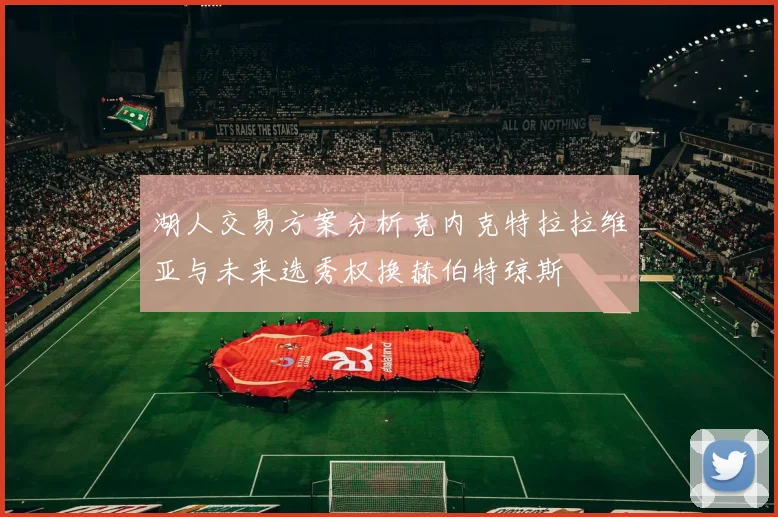 湖人交易方案分析克内克特拉拉维亚与未来选秀权换赫伯特琼斯
