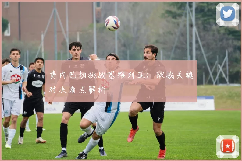 费内巴切挑战塞维利亚：欧战关键对决看点解析