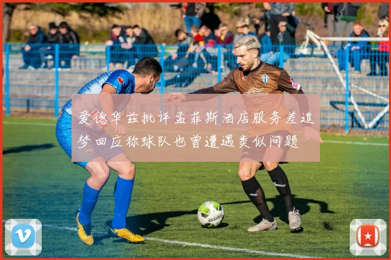 爱德华兹批评孟菲斯酒店服务差追梦回应称球队也曾遭遇类似问题