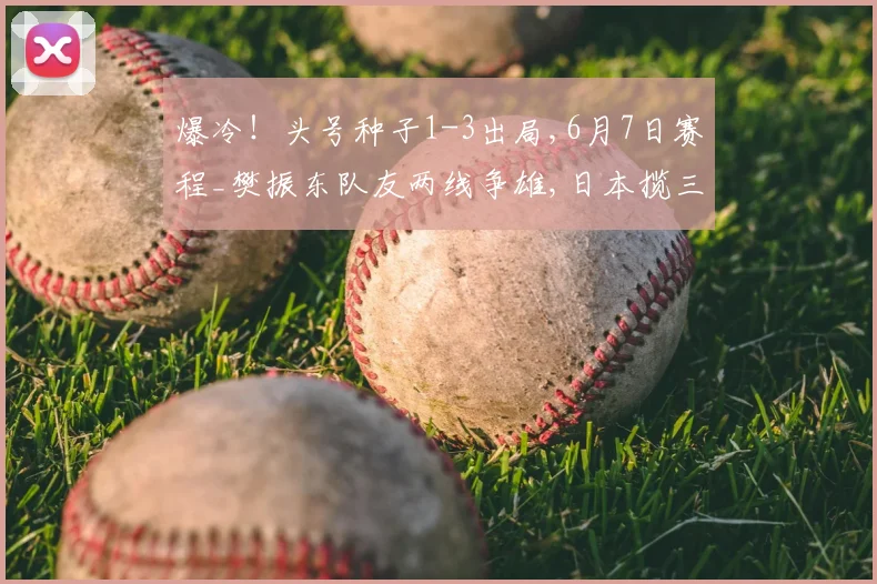 爆冷!头号种子1-3出局,6月7日赛程_樊振东队友两线争雄,日本揽三金,大藤沙月冲双冠